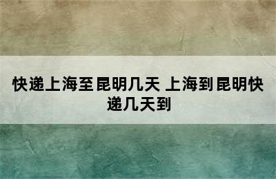 快递上海至昆明几天 上海到昆明快递几天到